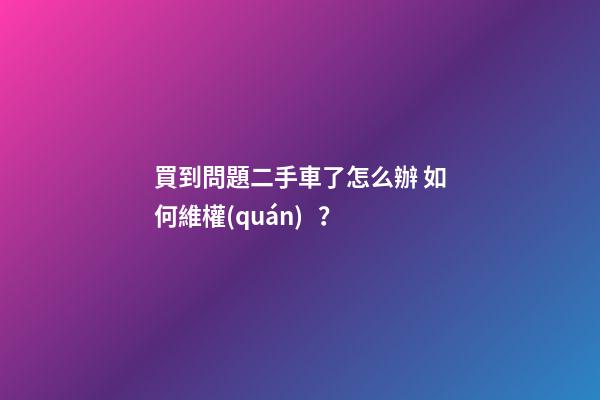 買到問題二手車了怎么辦 如何維權(quán)？